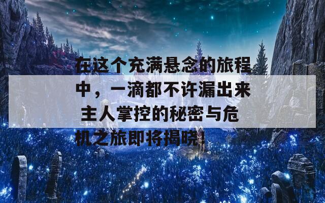 在这个充满悬念的旅程中，一滴都不许漏出来 主人掌控的秘密与危机之旅即将揭晓！