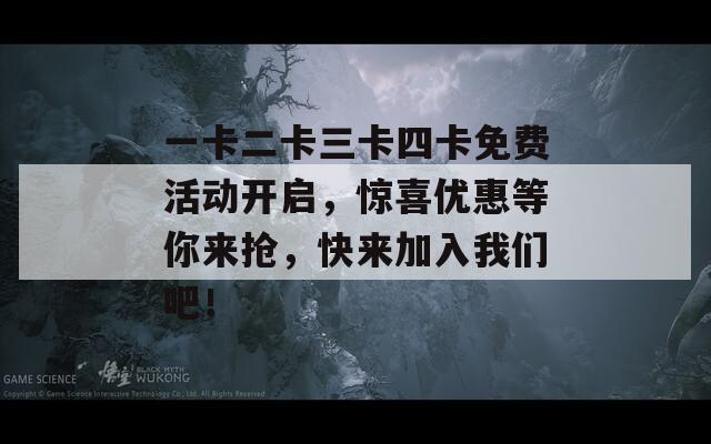 一卡二卡三卡四卡免费活动开启，惊喜优惠等你来抢，快来加入我们吧！