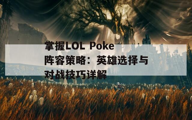 掌握LOL Poke阵容策略：英雄选择与对战技巧详解