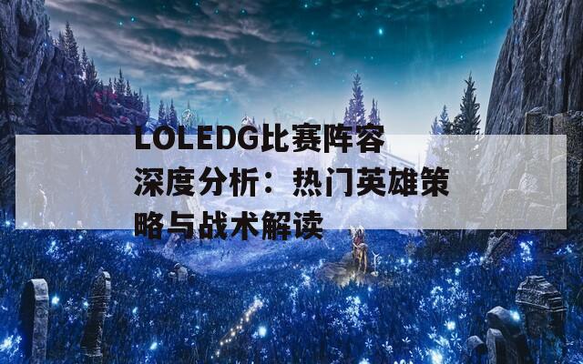 LOLEDG比赛阵容深度分析：热门英雄策略与战术解读