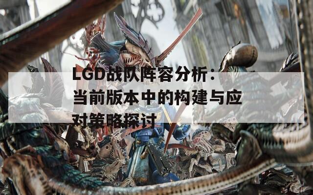 LGD战队阵容分析：当前版本中的构建与应对策略探讨