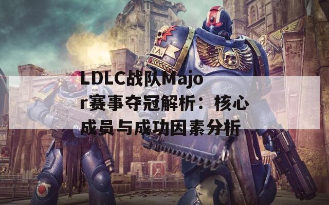 LDLC战队Major赛事夺冠解析：核心成员与成功因素分析