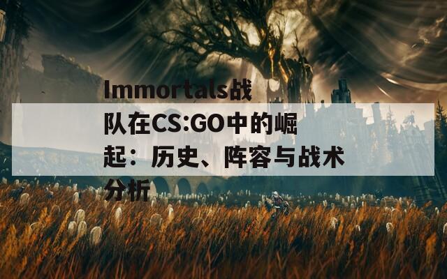 Immortals战队在CS:GO中的崛起：历史、阵容与战术分析