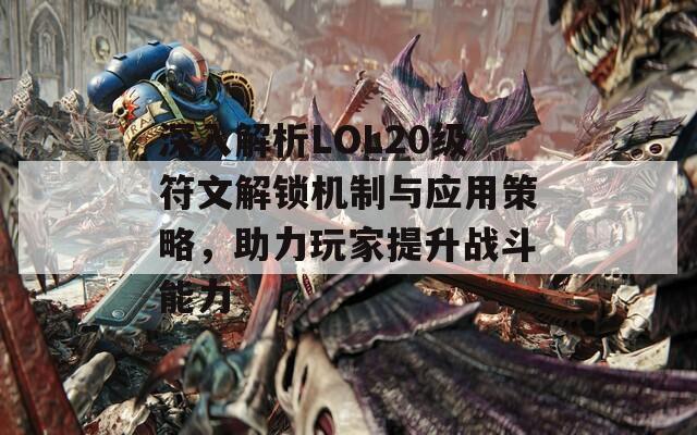 深入解析LOL20级符文解锁机制与应用策略，助力玩家提升战斗能力