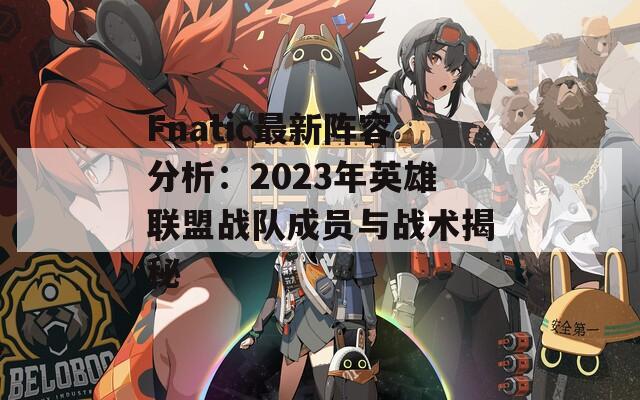 Fnatic最新阵容分析：2023年英雄联盟战队成员与战术揭秘