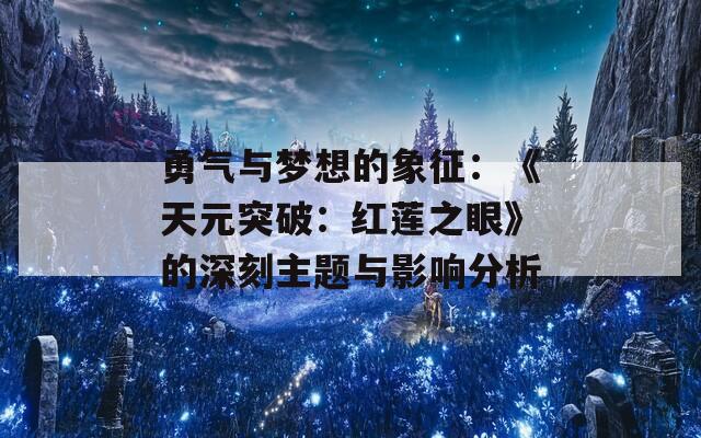 勇气与梦想的象征：《天元突破：红莲之眼》的深刻主题与影响分析