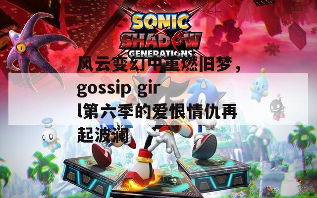 风云变幻中重燃旧梦，gossip girl第六季的爱恨情仇再起波澜