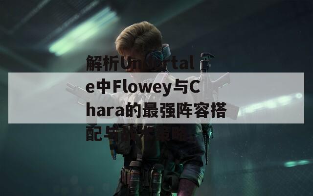 解析Undertale中Flowey与Chara的最强阵容搭配与战术策略