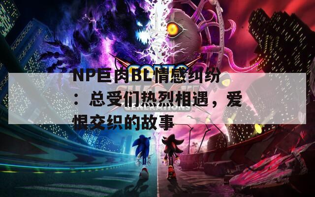 NP巨肉BL情感纠纷：总受们热烈相遇，爱恨交织的故事