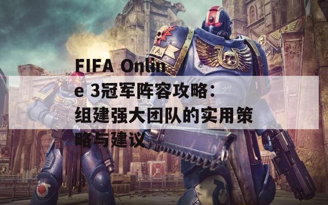 FIFA Online 3冠军阵容攻略：组建强大团队的实用策略与建议