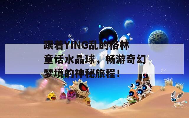 跟着YING乱的格林童话水晶球，畅游奇幻梦境的神秘旅程！