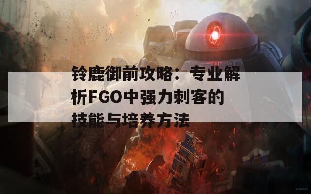 铃鹿御前攻略：专业解析FGO中强力刺客的技能与培养方法