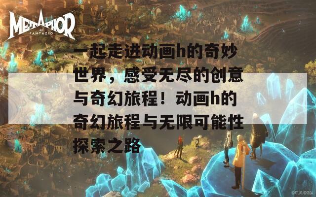 一起走进动画h的奇妙世界，感受无尽的创意与奇幻旅程！动画h的奇幻旅程与无限可能性探索之路