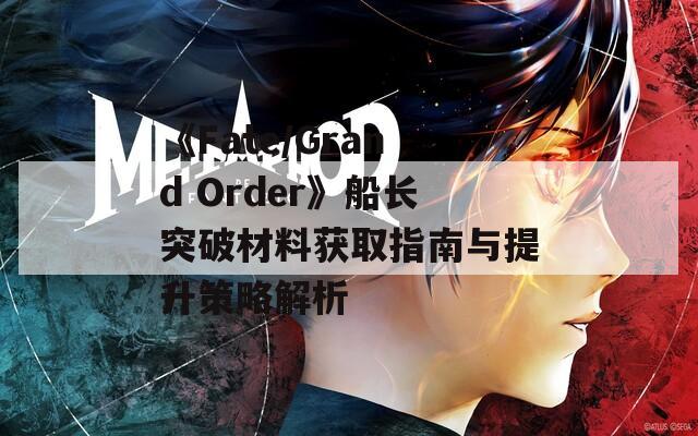 《Fate/Grand Order》船长突破材料获取指南与提升策略解析