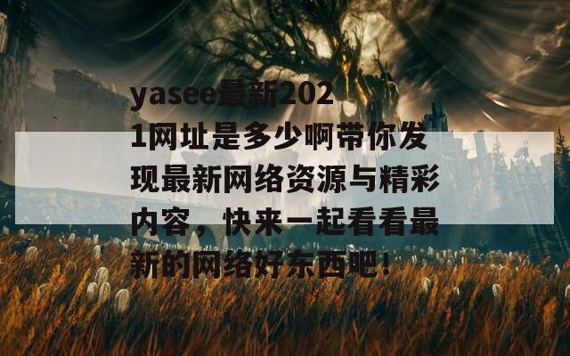 yasee最新2021网址是多少啊带你发现最新网络资源与精彩内容，快来一起看看最新的网络好东西吧！