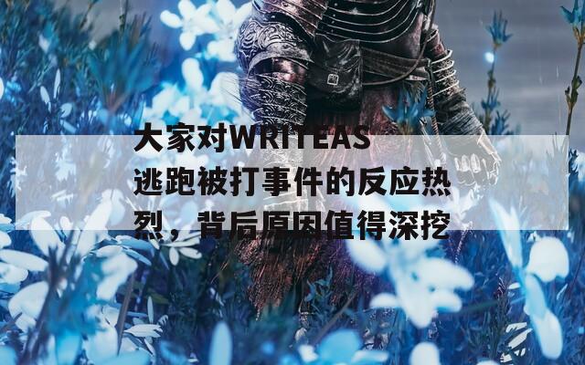 大家对WRITEAS逃跑被打事件的反应热烈，背后原因值得深挖