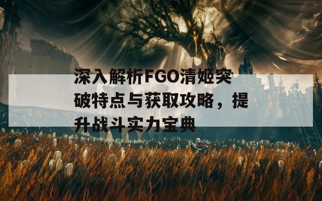 深入解析FGO清姬突破特点与获取攻略，提升战斗实力宝典