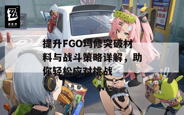 提升FGO玛修突破材料与战斗策略详解，助你轻松应对挑战