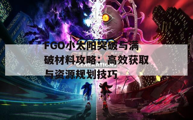 FGO小太阳突破与满破材料攻略：高效获取与资源规划技巧