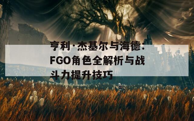 亨利·杰基尔与海德：FGO角色全解析与战斗力提升技巧