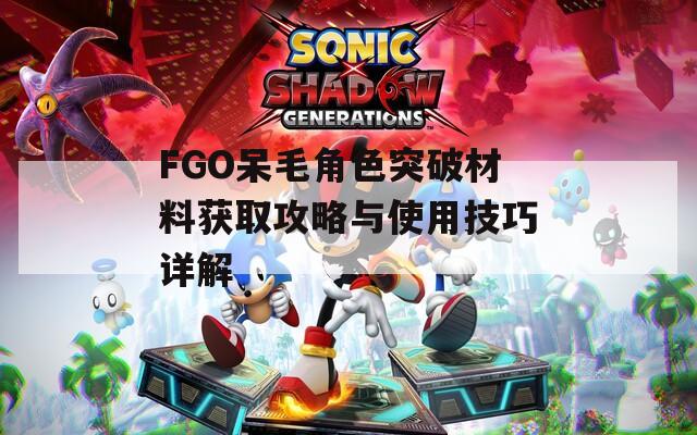 FGO呆毛角色突破材料获取攻略与使用技巧详解