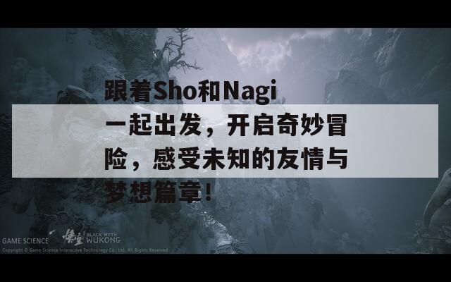 跟着Sho和Nagi一起出发，开启奇妙冒险，感受未知的友情与梦想篇章！