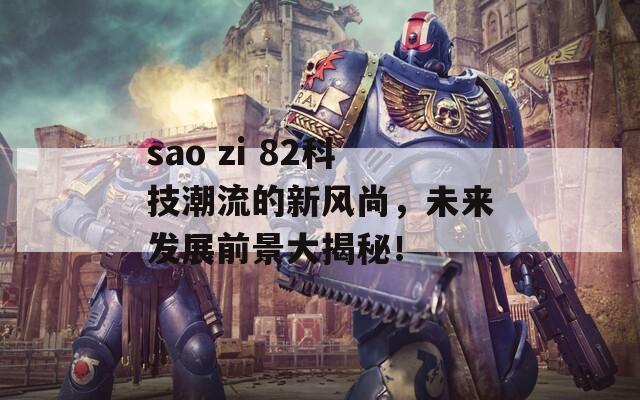 sao zi 82科技潮流的新风尚，未来发展前景大揭秘！