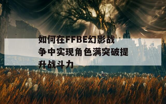 如何在FFBE幻影战争中实现角色满突破提升战斗力