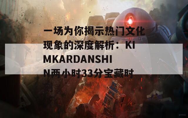 一场为你揭示热门文化现象的深度解析：KIMKARDANSHIN两小时33分宝藏时刻