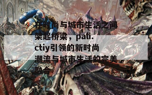 在时尚与城市生活之间架起桥梁，pali.ctiy引领的新时尚潮流与城市生活的完美融合