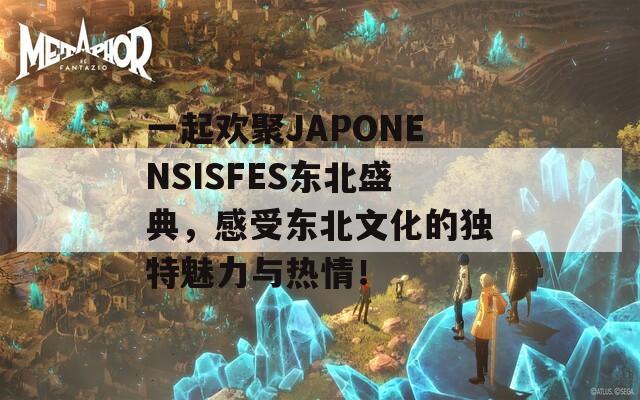 一起欢聚JAPONENSISFES东北盛典，感受东北文化的独特魅力与热情！