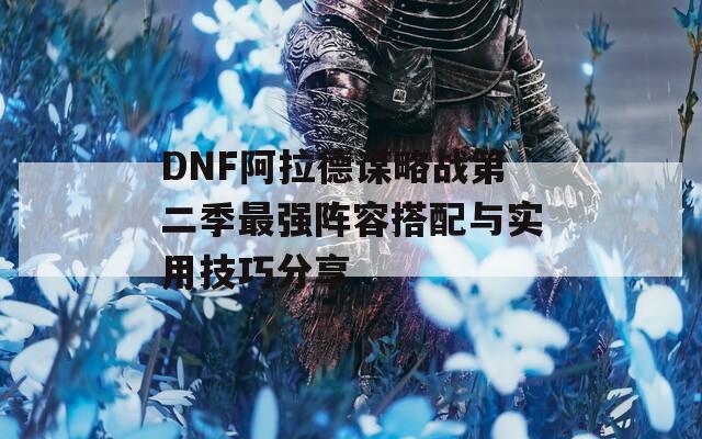 DNF阿拉德谋略战第二季最强阵容搭配与实用技巧分享