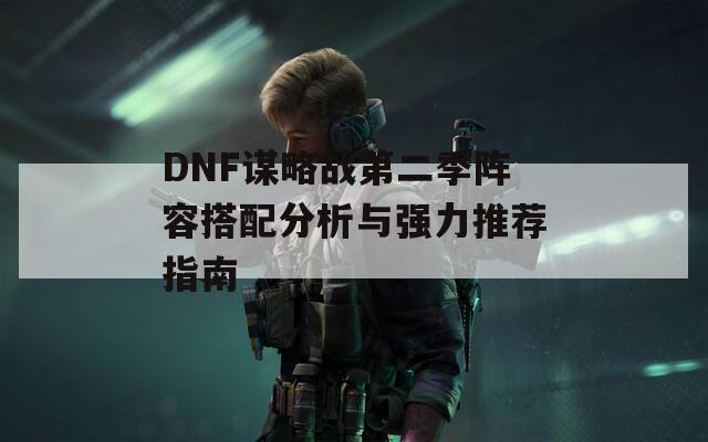 DNF谋略战第二季阵容搭配分析与强力推荐指南