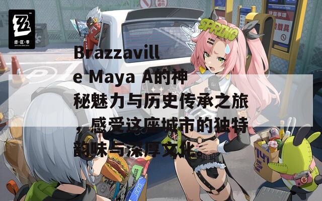 Brazzaville Maya A的神秘魅力与历史传承之旅，感受这座城市的独特韵味与深厚文化。