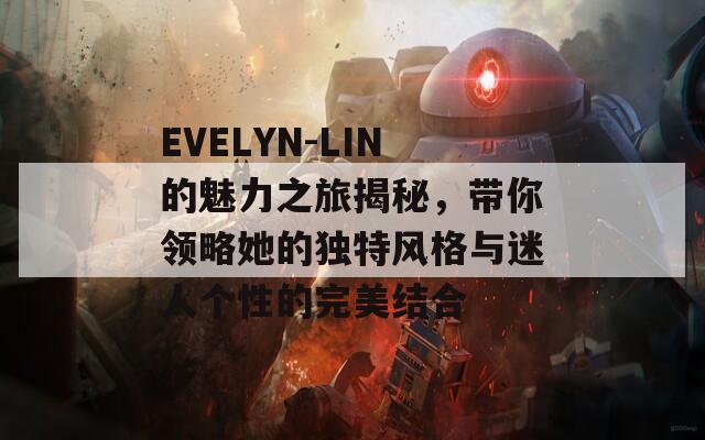 EVELYN-LIN的魅力之旅揭秘，带你领略她的独特风格与迷人个性的完美结合