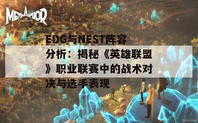 EDG与NEST阵容分析：揭秘《英雄联盟》职业联赛中的战术对决与选手表现