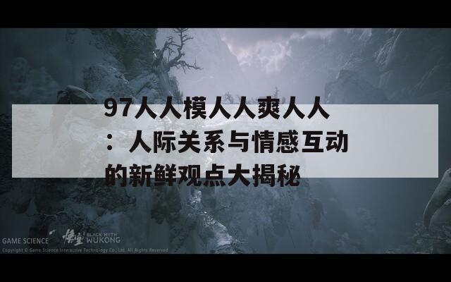 97人人模人人爽人人：人际关系与情感互动的新鲜观点大揭秘