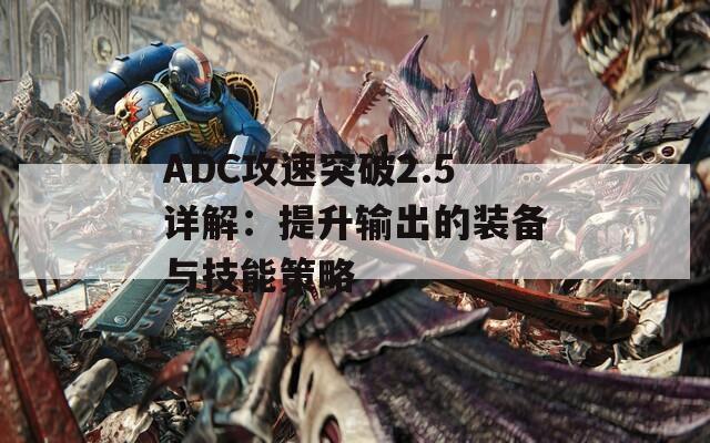 ADC攻速突破2.5详解：提升输出的装备与技能策略