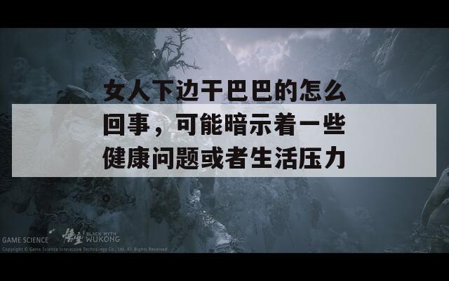 女人下边干巴巴的怎么回事，可能暗示着一些健康问题或者生活压力。