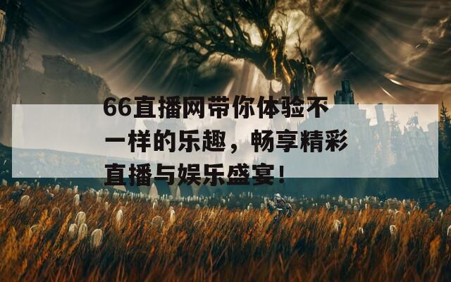 66直播网带你体验不一样的乐趣，畅享精彩直播与娱乐盛宴！