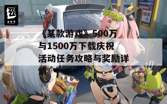 《某款游戏》500万与1500万下载庆祝活动任务攻略与奖励详情