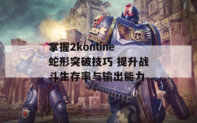 掌握2konline蛇形突破技巧 提升战斗生存率与输出能力