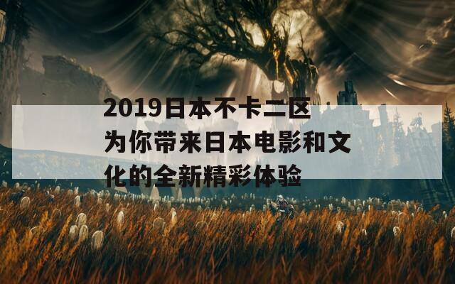 2019日本不卡二区为你带来日本电影和文化的全新精彩体验