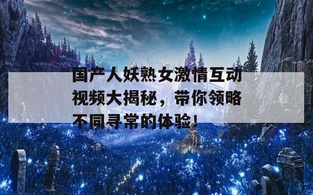 国产人妖熟女激情互动视频大揭秘，带你领略不同寻常的体验！