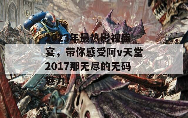 2023年最热影视盛宴，带你感受阿v天堂2017那无尽的无码魅力！