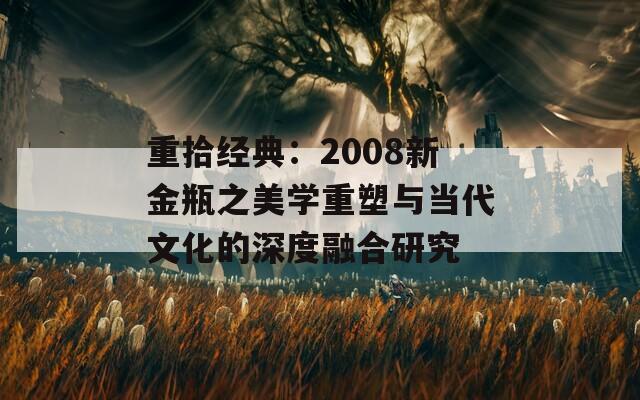 重拾经典：2008新金瓶之美学重塑与当代文化的深度融合研究