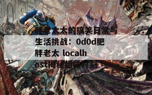 胖老太太的搞笑日常与生活挑战：0d0d肥胖老太 localhost揭秘趣味时刻