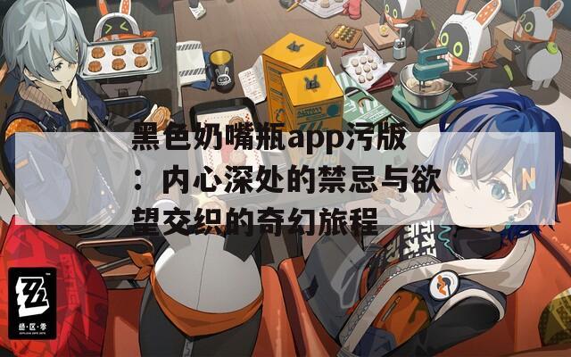 黑色奶嘴瓶app污版：内心深处的禁忌与欲望交织的奇幻旅程