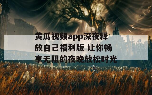 黄瓜视频app深夜释放自己福利版 让你畅享无阻的夜晚放松时光