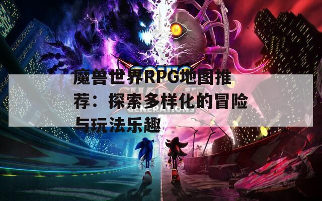 魔兽世界RPG地图推荐：探索多样化的冒险与玩法乐趣